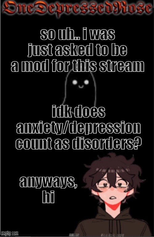 hi | so uh.. i was just asked to be a mod for this stream; idk does anxiety/depression count as disorders? anyways, hi | image tagged in onedepressedrose new | made w/ Imgflip meme maker