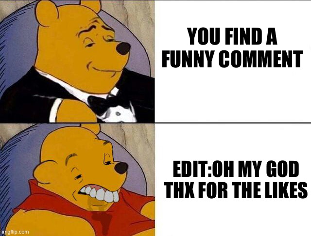 Tuxedo Winnie the Pooh grossed reverse | YOU FIND A FUNNY COMMENT; EDIT:OH MY GOD THX FOR THE LIKES | image tagged in tuxedo winnie the pooh grossed reverse | made w/ Imgflip meme maker