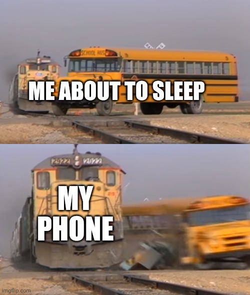 A train hitting a school bus | ME ABOUT TO SLEEP; MY PHONE | image tagged in a train hitting a school bus | made w/ Imgflip meme maker