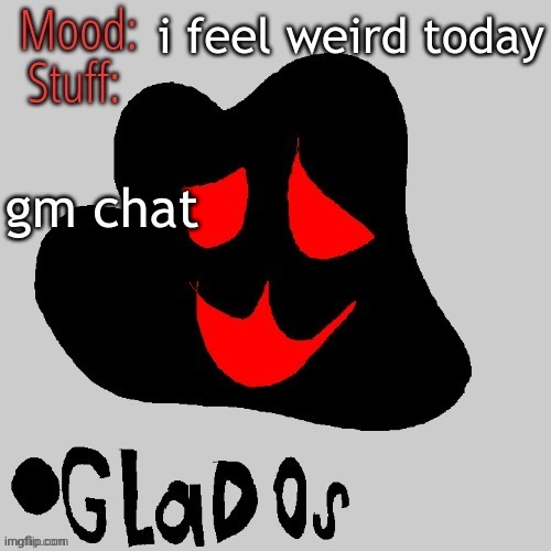 i feel weird today; gm chat | image tagged in the bloob 33 | made w/ Imgflip meme maker
