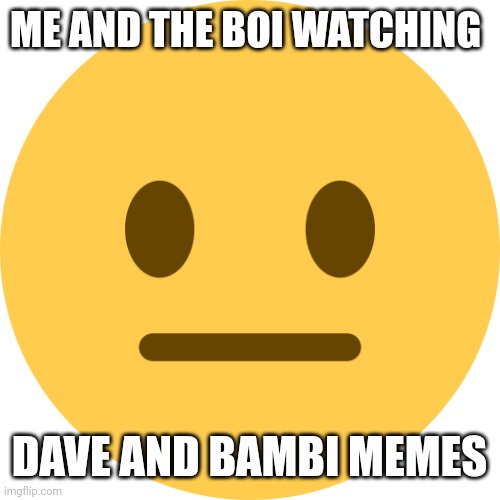 ._. | ME AND THE BOI WATCHING; DAVE AND BAMBI MEMES | image tagged in neutral emoji | made w/ Imgflip meme maker