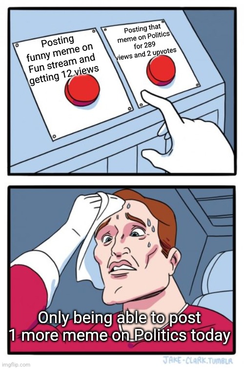 Two Buttons | Posting that meme on Politics for 289 views and 2 upvotes; Posting funny meme on Fun stream and getting 12 views; Only being able to post 1 more meme on Politics today | image tagged in memes,two buttons | made w/ Imgflip meme maker