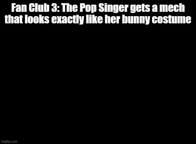 this isn't real just thought i'd make a minigame idea | Fan Club 3: The Pop Singer gets a mech that looks exactly like her bunny costume | image tagged in blank black,rhythm heaven | made w/ Imgflip meme maker