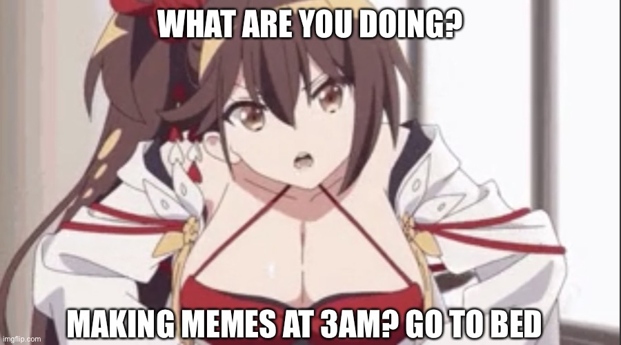 WHAT ARE YOU DOING? MAKING MEMES AT 3AM? GO TO BED | image tagged in zuikaku scolding you,scolding | made w/ Imgflip meme maker