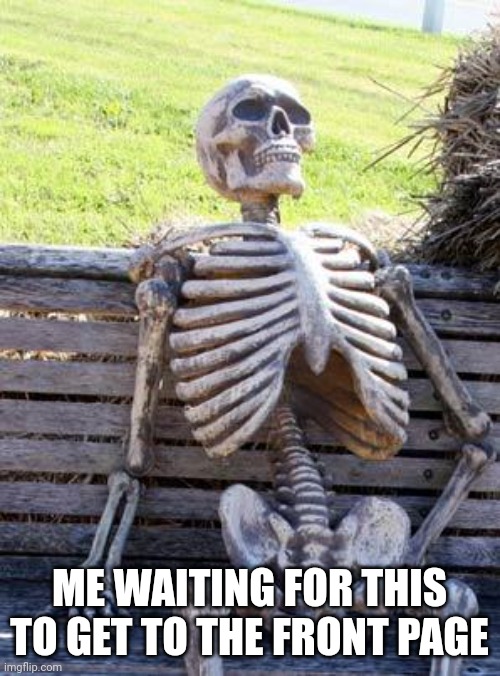 Waiting Skeleton Meme | ME WAITING FOR THIS TO GET TO THE FRONT PAGE | image tagged in memes,waiting skeleton | made w/ Imgflip meme maker