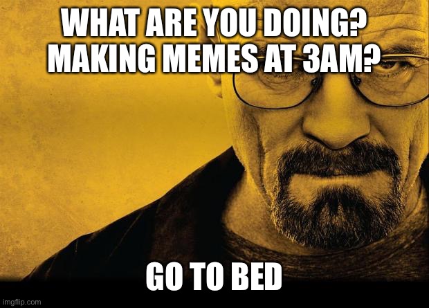 Breaking bad | WHAT ARE YOU DOING? MAKING MEMES AT 3AM? GO TO BED | image tagged in breaking bad | made w/ Imgflip meme maker