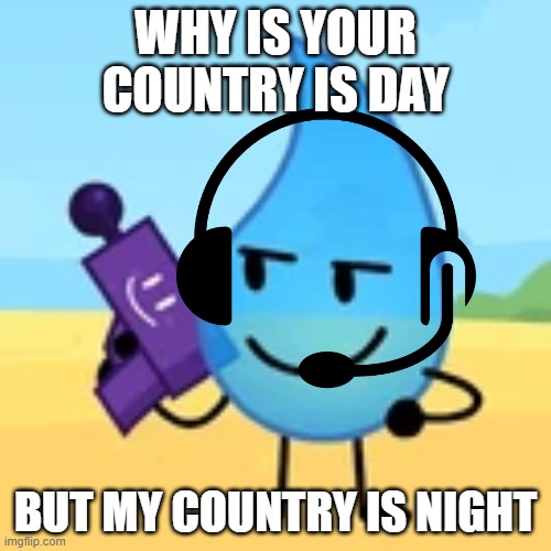 what country do you live | WHY IS YOUR COUNTRY IS DAY; BUT MY COUNTRY IS NIGHT | image tagged in teardrop gaming | made w/ Imgflip meme maker