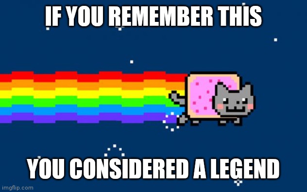 Nyan Cat | IF YOU REMEMBER THIS; YOU CONSIDERED A LEGEND | image tagged in nyan cat | made w/ Imgflip meme maker