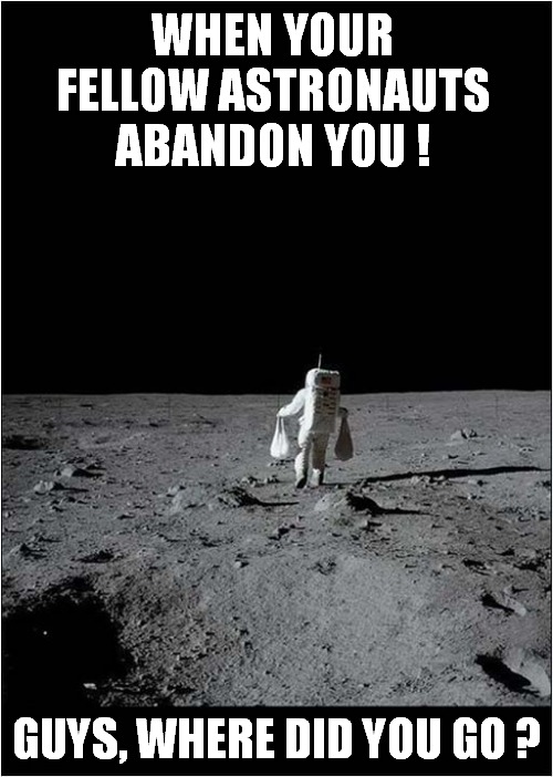Don't Upset Your Crew ! | WHEN YOUR FELLOW ASTRONAUTS ABANDON YOU ! GUYS, WHERE DID YOU GO ? | image tagged in astronaut,abandoned,alone | made w/ Imgflip meme maker
