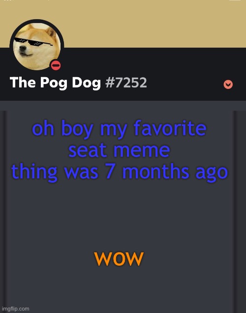 epic doggos epic discord temp | oh boy my favorite seat meme thing was 7 months ago; wow | image tagged in epic doggos epic discord temp | made w/ Imgflip meme maker