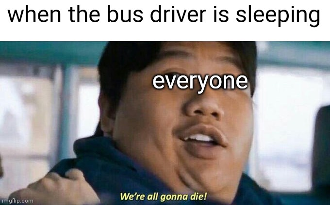 We're all gonna die | when the bus driver is sleeping; everyone | image tagged in we're all gonna die,what can i say except aaaaaaaaaaa,memes,oh no,911 | made w/ Imgflip meme maker