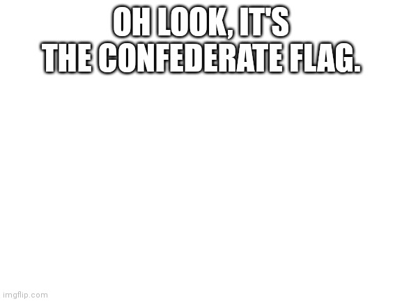 Blank White Template | OH LOOK, IT'S THE CONFEDERATE FLAG. | image tagged in blank white template | made w/ Imgflip meme maker