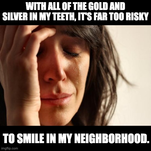 Smile | WITH ALL OF THE GOLD AND SILVER IN MY TEETH, IT'S FAR TOO RISKY; TO SMILE IN MY NEIGHBORHOOD. | image tagged in memes,first world problems | made w/ Imgflip meme maker