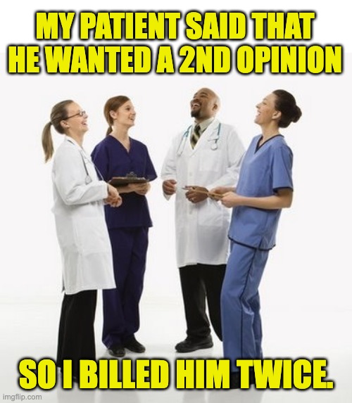 Doctor humor | MY PATIENT SAID THAT HE WANTED A 2ND OPINION; SO I BILLED HIM TWICE. | image tagged in doctors laughing | made w/ Imgflip meme maker