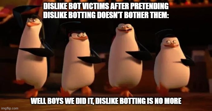Dislike Bot Victims | DISLIKE BOT VICTIMS AFTER PRETENDING DISLIKE BOTTING DOESN'T BOTHER THEM:; WELL BOYS WE DID IT, DISLIKE BOTTING IS NO MORE | image tagged in penguins of madagascar | made w/ Imgflip meme maker