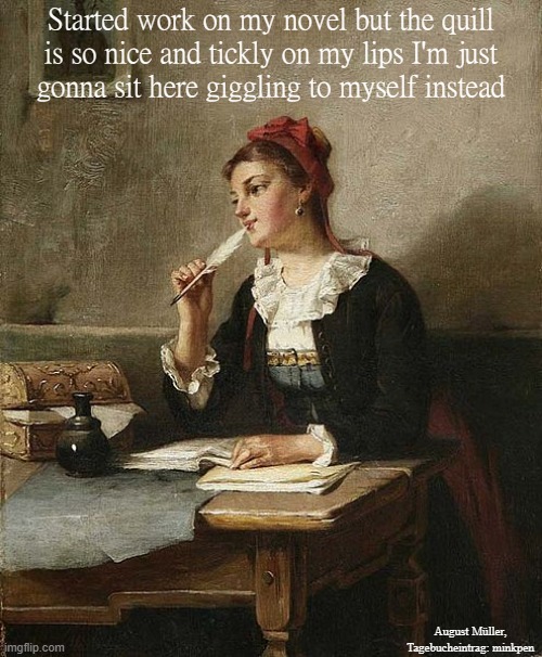 Ticklish | Started work on my novel but the quill
is so nice and tickly on my lips I'm just
gonna sit here giggling to myself instead; August Müller, Tagebucheintrag: minkpen | image tagged in art memes,writing,author,writer,novelist,pens | made w/ Imgflip meme maker