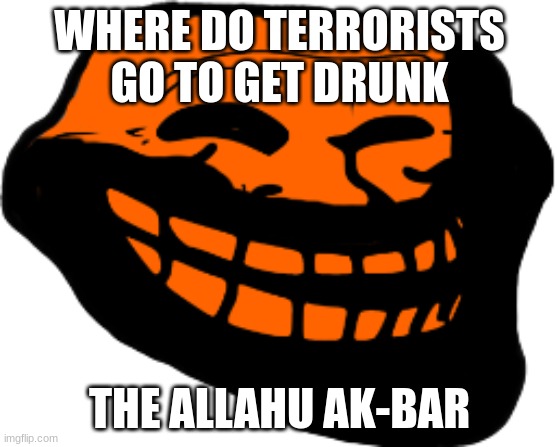 i'll see myself out | WHERE DO TERRORISTS GO TO GET DRUNK; THE ALLAHU AK-BAR | made w/ Imgflip meme maker