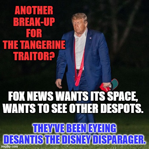 It's little things, like not carrying his speeches live anymore. | ANOTHER BREAK-UP FOR THE TANGERINE TRAITOR? FOX NEWS WANTS ITS SPACE, WANTS TO SEE OTHER DESPOTS. THEY'VE BEEN EYEING DESANTIS THE DISNEY DISPARAGER. | image tagged in politics | made w/ Imgflip meme maker