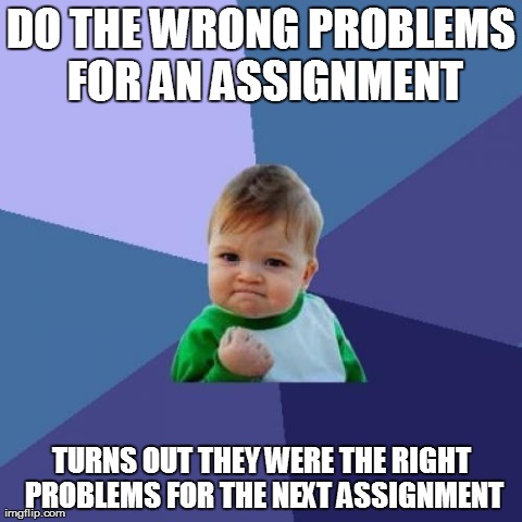 Success Kid Meme | DO THE WRONG PROBLEMS FOR AN ASSIGNMENT TURNS OUT THEY WERE THE RIGHT PROBLEMS FOR THE NEXT ASSIGNMENT | image tagged in memes,success kid,AdviceAnimals | made w/ Imgflip meme maker