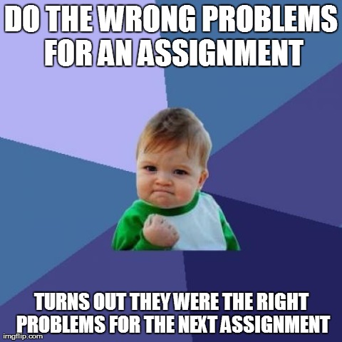 Success Kid | DO THE WRONG PROBLEMS FOR AN ASSIGNMENT TURNS OUT THEY WERE THE RIGHT PROBLEMS FOR THE NEXT ASSIGNMENT | image tagged in memes,success kid,AdviceAnimals | made w/ Imgflip meme maker