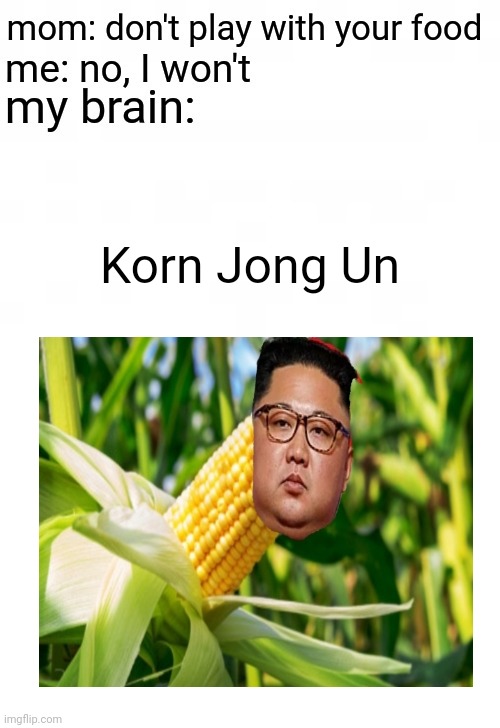 Korn Jong Un | Korn Jong Un | image tagged in mom don't play with your food,korn jong un,funny,memes,blank white template,corn | made w/ Imgflip meme maker