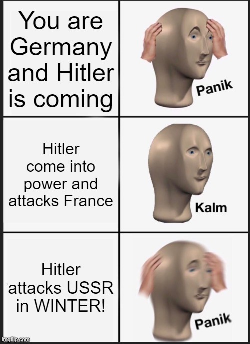 WW2 but it's focused on only Hitler and stuff | You are Germany and Hitler is coming; Hitler come into power and attacks France; Hitler attacks USSR in WINTER! | image tagged in memes,panik kalm panik | made w/ Imgflip meme maker