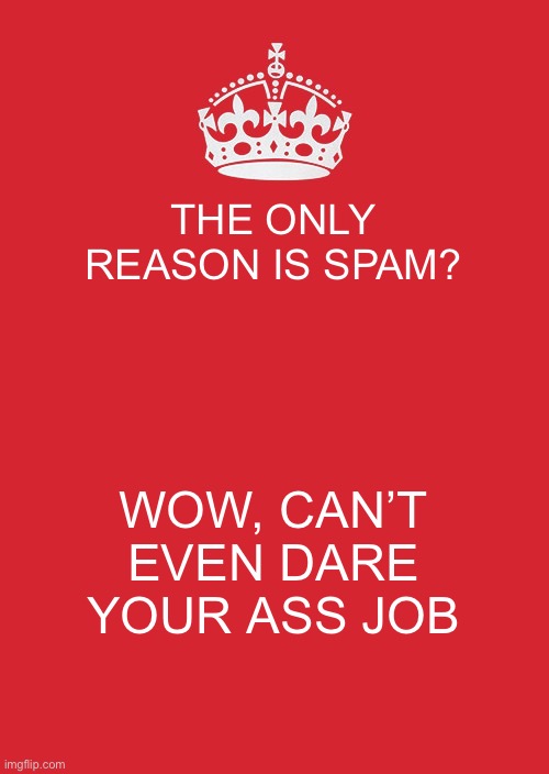 Keep Calm And Carry On Red Meme | THE ONLY REASON IS SPAM? WOW, CAN’T EVEN DARE YOUR ASS JOB | image tagged in memes,keep calm and carry on red | made w/ Imgflip meme maker