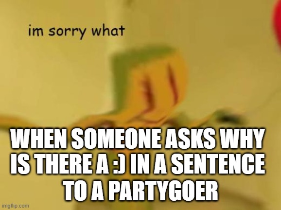 I couldn't think of a good title | WHEN SOMEONE ASKS WHY IS THERE A :) IN A SENTENCE; TO A PARTYGOER | image tagged in im sorry what backrooms edition | made w/ Imgflip meme maker