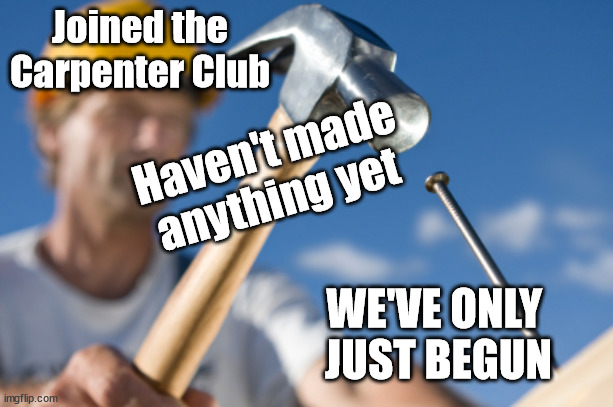 We've only just begun | Joined the Carpenter Club; Haven't made anything yet; WE'VE ONLY 
JUST BEGUN | image tagged in carpenter,hammer,nails,construction worker | made w/ Imgflip meme maker