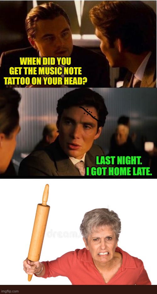 Inception Meme | WHEN DID YOU GET THE MUSIC NOTE TATTOO ON YOUR HEAD? LAST NIGHT.
I GOT HOME LATE. | image tagged in memes,inception | made w/ Imgflip meme maker