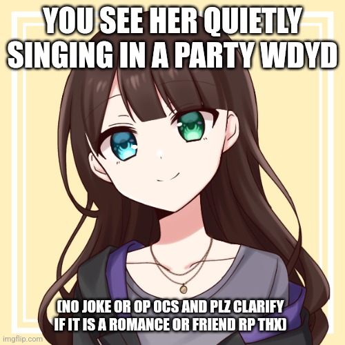 ♡ | YOU SEE HER QUIETLY SINGING IN A PARTY WDYD; (NO JOKE OR OP OCS AND PLZ CLARIFY IF IT IS A ROMANCE OR FRIEND RP THX) | made w/ Imgflip meme maker