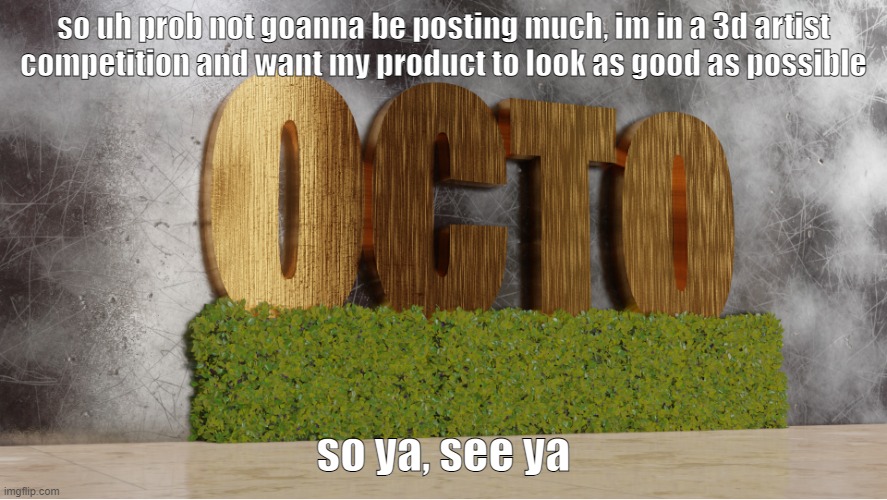 I'm not quitting or anything just focusing on something else | so uh prob not goanna be posting much, im in a 3d artist competition and want my product to look as good as possible; so ya, see ya | image tagged in 0cto temp,sammy just use the comments,good luck my guy-sammy | made w/ Imgflip meme maker
