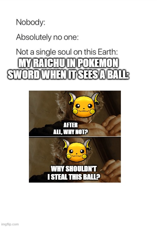 My Raichu's A Thief and I know it | MY RAICHU IN POKEMON SWORD WHEN IT SEES A BALL:; AFTER ALL, WHY NOT? WHY SHOULDN'T I STEAL THIS BALL? | image tagged in nobody absolutely no one,raichu | made w/ Imgflip meme maker
