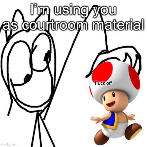 Blank Transparent Square | I’m using you as courtroom material; Fuck off | image tagged in memes,blank transparent square | made w/ Imgflip meme maker