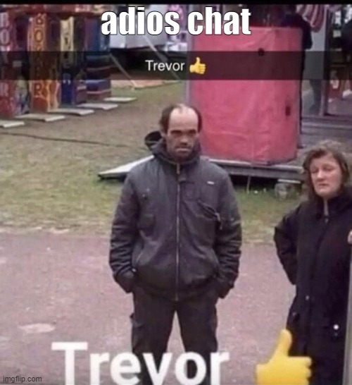 trevor | adios chat | image tagged in trevor | made w/ Imgflip meme maker