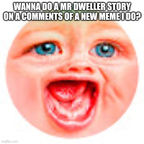Mr Dweller | WANNA DO A MR DWELLER STORY ON A COMMENTS OF A NEW MEME I DO? | image tagged in mr dweller | made w/ Imgflip meme maker