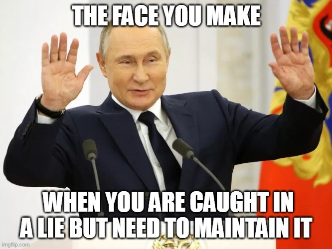 The face you make when you are caught in a lie but need to maintain it | THE FACE YOU MAKE; WHEN YOU ARE CAUGHT IN A LIE BUT NEED TO MAINTAIN IT | image tagged in vladimir putin,lies,funny,politics,russia,ukraine | made w/ Imgflip meme maker