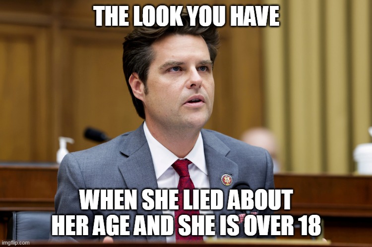 the look you have when she lied about her age and she is over 18 | THE LOOK YOU HAVE; WHEN SHE LIED ABOUT HER AGE AND SHE IS OVER 18 | image tagged in matt gaetz,funny,politics,underage,lies,political meme | made w/ Imgflip meme maker