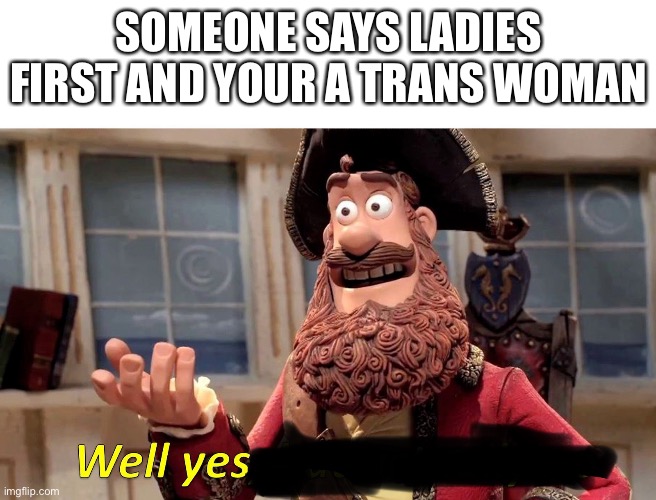 Just found this kinda funni | SOMEONE SAYS LADIES FIRST AND YOUR A TRANS WOMAN | image tagged in well yes | made w/ Imgflip meme maker