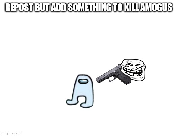 a | REPOST BUT ADD SOMETHING TO KILL AMOGUS | image tagged in blank white template | made w/ Imgflip meme maker
