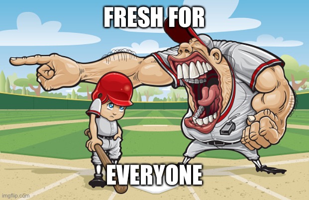 Kid getting yelled at an angry baseball coach no watermarks | FRESH FOR; EVERYONE | image tagged in kid getting yelled at an angry baseball coach no watermarks | made w/ Imgflip meme maker