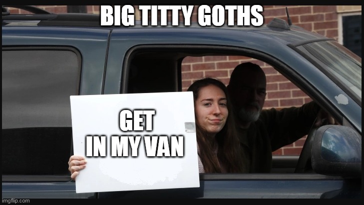 Big Titty Goths  get in my van | BIG TITTY GOTHS; GET IN MY VAN | image tagged in girl holding sign,funny,big titty goths,titties,goth,funny memes | made w/ Imgflip meme maker