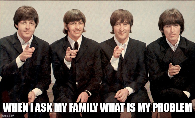 When I ask my family what is my problem | WHEN I ASK MY FAMILY WHAT IS MY PROBLEM | image tagged in the beatles,funny,family,problem,personal,issues | made w/ Imgflip meme maker