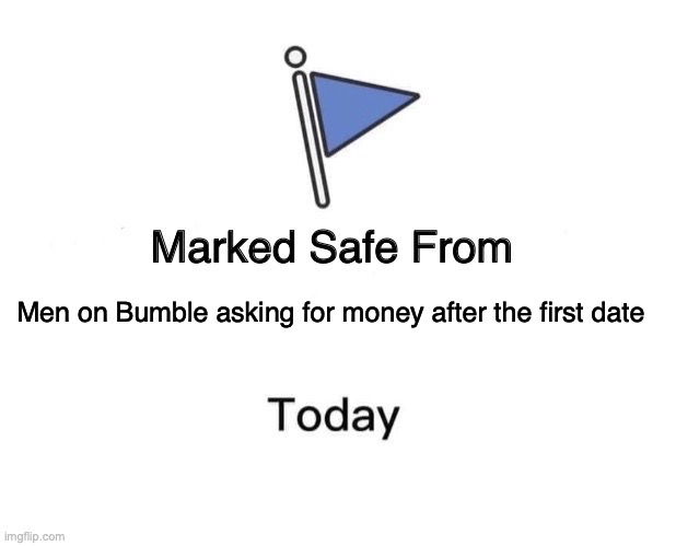 Marked Safe From | Men on Bumble asking for money after the first date | image tagged in memes,marked safe from | made w/ Imgflip meme maker