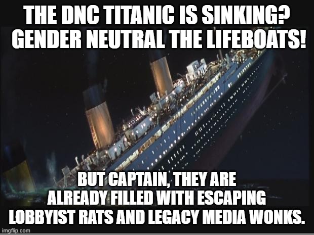 It's NOT a sinking ship, it's a resettling life support container. | THE DNC TITANIC IS SINKING?  GENDER NEUTRAL THE LIFEBOATS! BUT CAPTAIN, THEY ARE ALREADY FILLED WITH ESCAPING LOBBYIST RATS AND LEGACY MEDIA WONKS. | image tagged in titanic sinking | made w/ Imgflip meme maker