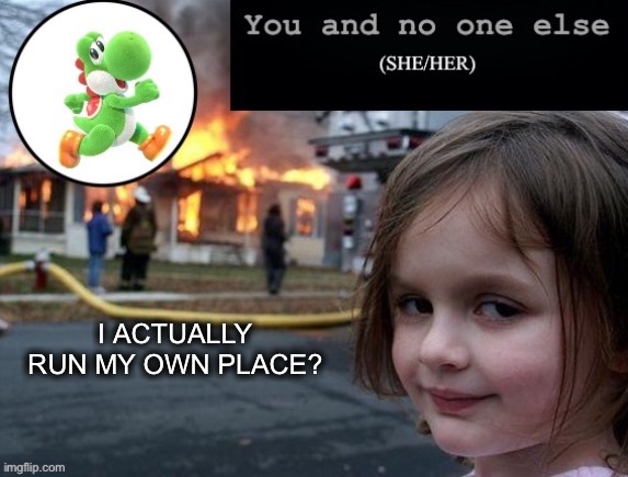 I ACTUALLY RUN MY OWN PLACE? | image tagged in you and nobody else | made w/ Imgflip meme maker