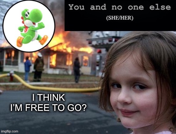 I THINK I’M FREE TO GO? | image tagged in you and nobody else | made w/ Imgflip meme maker