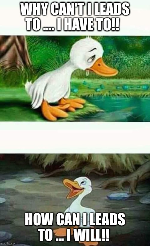 Sad Happy Duck | WHY CAN'T I LEADS TO .... I HAVE TO!! HOW CAN I LEADS TO ... I WILL!! | image tagged in sad happy duck | made w/ Imgflip meme maker