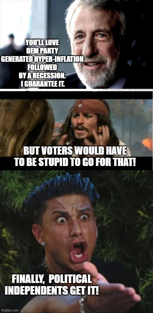 Finally, people are beginning to 'get it'. | YOU'LL LOVE DEM PARTY GENERATED HYPER-INFLATION FOLLOWED BY A RECESSION.  I GUARANTEE IT. BUT VOTERS WOULD HAVE TO BE STUPID TO GO FOR THAT! FINALLY,  POLITICAL INDEPENDENTS GET IT! | image tagged in i guarantee it | made w/ Imgflip meme maker