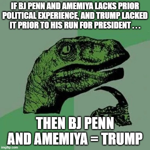 NO MORE TRUMP-CLONES IN OFFICE! | IF BJ PENN AND AMEMIYA LACKS PRIOR POLITICAL EXPERIENCE, AND TRUMP LACKED IT PRIOR TO HIS RUN FOR PRESIDENT . . . THEN BJ PENN AND AMEMIYA = TRUMP | image tagged in raptor asking questions,trump,election 2022,hawaii | made w/ Imgflip meme maker